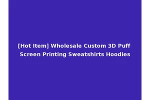 [Hot Item] Wholesale Custom 3D Puff Screen Printing Sweatshirts Hoodies