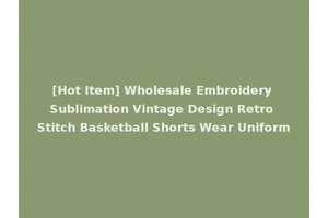 [Hot Item] Wholesale Embroidery Sublimation Vintage Design Retro Stitch Basketball Shorts Wear Uniform