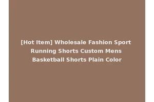 [Hot Item] Wholesale Fashion Sport Running Shorts Custom Mens Basketball Shorts Plain Color
