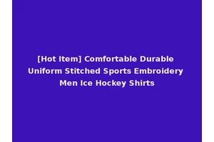 [Hot Item] Comfortable Durable Uniform Stitched Sports Embroidery Men Ice Hockey Shirts