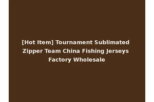 [Hot Item] Tournament Sublimated Zipper Team China Fishing Jerseys Factory Wholesale
