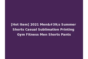 [Hot Item] 2021 Men's Summer Shorts Casual Sublimation Printing Gym Fitness Men Shorts Pants