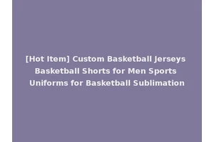 [Hot Item] Custom Basketball Jerseys Basketball Shorts for Men Sports Uniforms for Basketball Sublimation