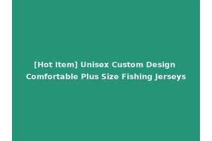 [Hot Item] Unisex Custom Design Comfortable Plus Size Fishing Jerseys