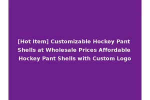 [Hot Item] Customizable Hockey Pant Shells at Wholesale Prices Affordable Hockey Pant Shells with Custom Logo