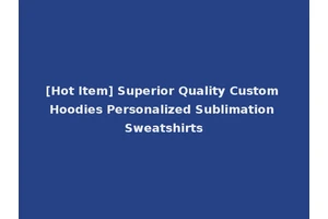 [Hot Item] Superior Quality Custom Hoodies Personalized Sublimation Sweatshirts