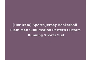 [Hot Item] Sports Jersey Basketball Plain Men Sublimation Pattern Custom Running Shorts Suit