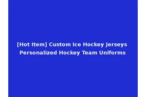 [Hot Item] Custom Ice Hockey Jerseys Personalized Hockey Team Uniforms