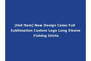 [Hot Item] New Design Camo Full Sublimation Custom Logo Long Sleeve Fishing Shirts