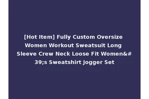[Hot Item] Fully Custom Oversize Women Workout Sweatsuit Long Sleeve Crew Neck Loose Fit Women's Sweatshirt Jogger Set