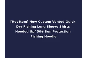[Hot Item] New Custom Vented Quick Dry Fishing Long Sleeve Shirts Hooded Upf 50+ Sun Protection Fishing Hoodie
