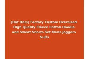 [Hot Item] Factory Custom Oversized High Quality Fleece Cotton Hoodie and Sweat Shorts Set Mens Joggers Suits