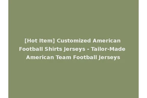 [Hot Item] Customized American Football Shirts Jerseys - Tailor-Made American Team Football Jerseys