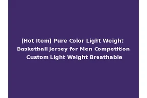 [Hot Item] Pure Color Light Weight Basketball Jersey for Men Competition Custom Light Weight Breathable