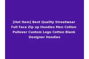 [Hot Item] Best Quality Streetwear Full Face Zip up Hoodies Men Cotton Pullover Custom Logo Cotton Blank Designer Hoodies