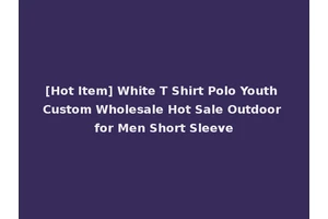 [Hot Item] White T Shirt Polo Youth Custom Wholesale Hot Sale Outdoor for Men Short Sleeve