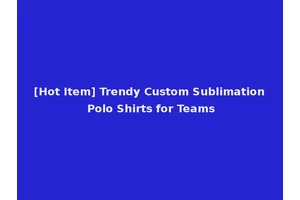 [Hot Item] Trendy Custom Sublimation Polo Shirts for Teams