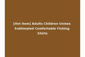 [Hot Item] Adults Children Unisex Sublimated Comfortable Fishing Shirts