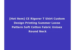 [Hot Item] CE Rigorer T Shirt Custom Design Printing Summer Loose Pattern Soft Cotton Fabric Unisex Round Neck