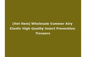 [Hot Item] Wholesale Summer Airy Elastic High Quality Insect Prevention Trousers