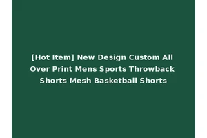 [Hot Item] New Design Custom All Over Print Mens Sports Throwback Shorts Mesh Basketball Shorts