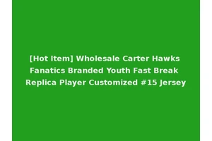 [Hot Item] Wholesale Carter Hawks Fanatics Branded Youth Fast Break Replica Player Customized #15 Jersey