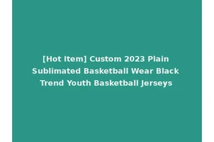 [Hot Item] Custom 2023 Plain Sublimated Basketball Wear Black Trend Youth Basketball Jerseys