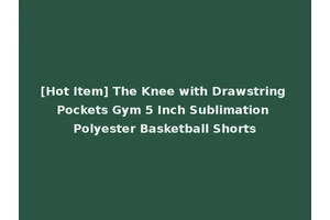 [Hot Item] The Knee with Drawstring Pockets Gym 5 Inch Sublimation Polyester Basketball Shorts