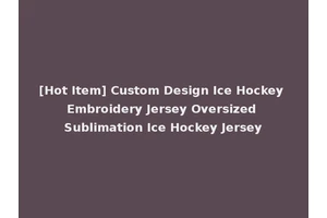 [Hot Item] Custom Design Ice Hockey Embroidery Jersey Oversized Sublimation Ice Hockey Jersey
