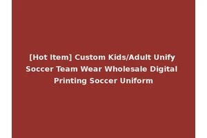 [Hot Item] Custom Kids/Adult Unify Soccer Team Wear Wholesale Digital Printing Soccer Uniform