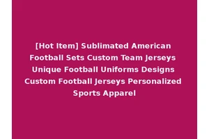 [Hot Item] Sublimated American Football Sets Custom Team Jerseys Unique Football Uniforms Designs Custom Football Jerseys Personalized Sports Apparel