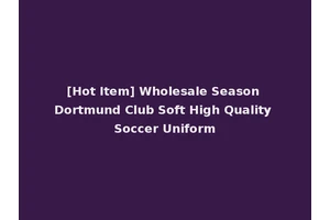 [Hot Item] Wholesale Season Dortmund Club Soft High Quality Soccer Uniform