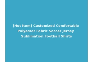 [Hot Item] Customized Comfortable Polyester Fabric Soccer Jersey Sublimation Football Shirts