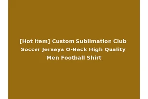 [Hot Item] Custom Sublimation Club Soccer Jerseys O-Neck High Quality Men Football Shirt