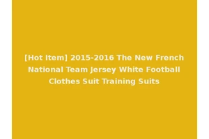 [Hot Item] 2015-2016 The New French National Team Jersey White Football Clothes Suit Training Suits