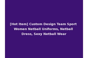 [Hot Item] Custom Design Team Sport Women Netball Uniforms, Netball Dress, Sexy Netball Wear