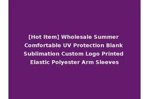 [Hot Item] Wholesale Summer Comfortable UV Protection Blank Sublimation Custom Logo Printed Elastic Polyester Arm Sleeves