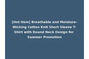 [Hot Item] Breathable and Moisture-Wicking Cotton Knit Short Sleeve T-Shirt with Round Neck Design for Summer Promotion