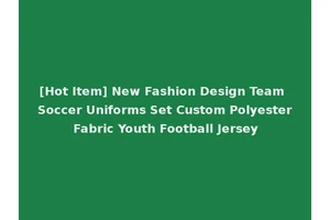 [Hot Item] New Fashion Design Team Soccer Uniforms Set Custom Polyester Fabric Youth Football Jersey