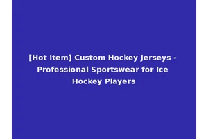 [Hot Item] Custom Hockey Jerseys - Professional Sportswear for Ice Hockey Players