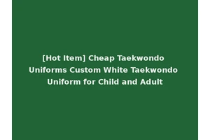 [Hot Item] Cheap Taekwondo Uniforms Custom White Taekwondo Uniform for Child and Adult