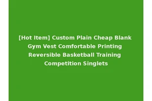 [Hot Item] Custom Plain Cheap Blank Gym Vest Comfortable Printing Reversible Basketball Training Competition Singlets