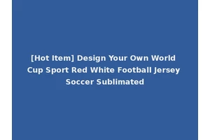 [Hot Item] Design Your Own World Cup Sport Red White Football Jersey Soccer Sublimated