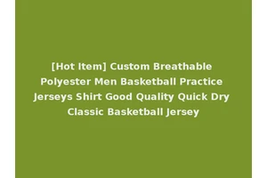 [Hot Item] Custom Breathable Polyester Men Basketball Practice Jerseys Shirt Good Quality Quick Dry Classic Basketball Jersey