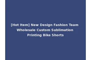 [Hot Item] New Design Fashion Team Wholesale Custom Sublimation Printing Bike Shorts
