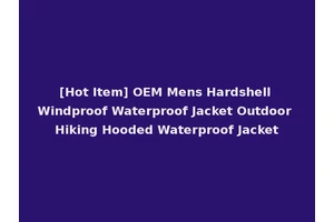 [Hot Item] OEM Mens Hardshell Windproof Waterproof Jacket Outdoor Hiking Hooded Waterproof Jacket