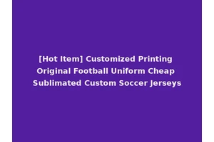 [Hot Item] Customized Printing Original Football Uniform Cheap Sublimated Custom Soccer Jerseys