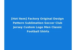 [Hot Item] Factory Original Design Pattern Sublimation Soccer Club Jersey Custom Logo Men Classic Football Shirts