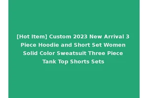 [Hot Item] Custom 2023 New Arrival 3 Piece Hoodie and Short Set Women Solid Color Sweatsuit Three Piece Tank Top Shorts Sets