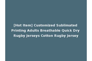 [Hot Item] Customized Sublimated Printing Adults Breathable Quick Dry Rugby Jerseys Cotton Rugby Jersey
